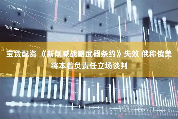 宝货配资 《新削减战略武器条约》失效 俄称俄美将本着负责任立场谈判