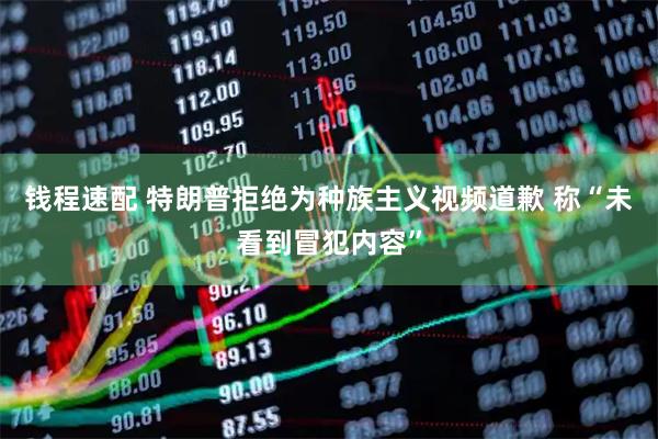 钱程速配 特朗普拒绝为种族主义视频道歉 称“未看到冒犯内容”