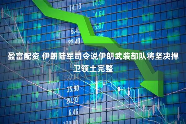 盈富配资 伊朗陆军司令说伊朗武装部队将坚决捍卫领土完整