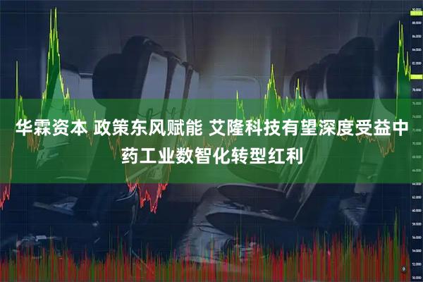 华霖资本 政策东风赋能 艾隆科技有望深度受益中药工业数智化转型红利