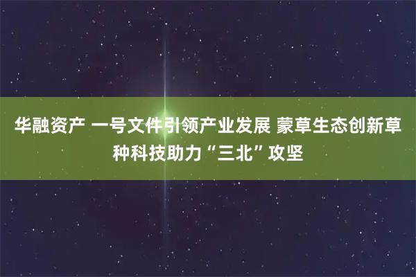 华融资产 一号文件引领产业发展 蒙草生态创新草种科技助力“三北”攻坚