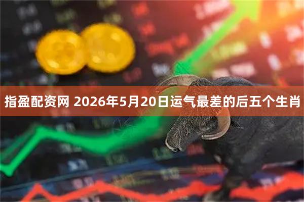 指盈配资网 2026年5月20日运气最差的后五个生肖