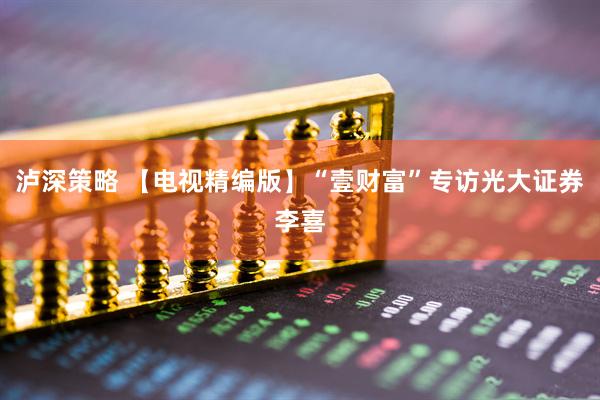 泸深策略 【电视精编版】“壹财富”专访光大证券李喜