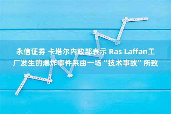 永信证券 卡塔尔内政部表示 Ras Laffan工厂发生的爆炸事件系由一场“技术事故”所致