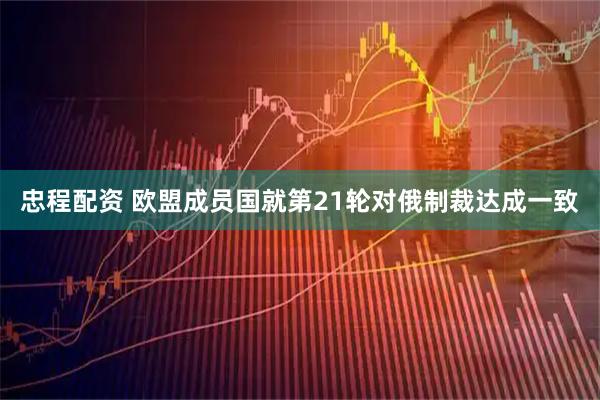 忠程配资 欧盟成员国就第21轮对俄制裁达成一致