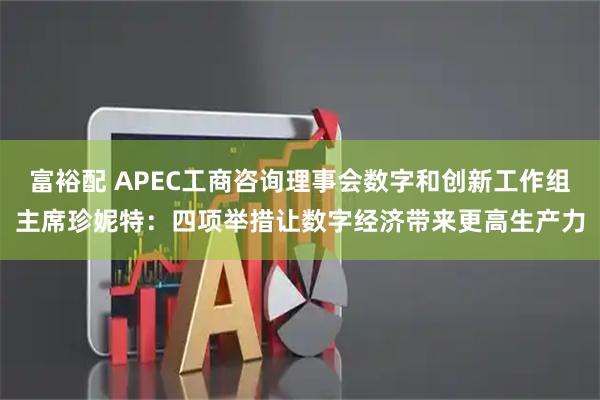富裕配 APEC工商咨询理事会数字和创新工作组主席珍妮特：四项举措让数字经济带来更高生产力