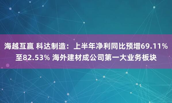 海越互赢 科达制造：上半年净利同比预增69.11%至82.53% 海外建材成公司第一大业务板块
