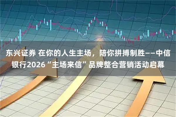 东兴证券 在你的人生主场,陪你拼搏制胜——中信银行2026“主场来信”品牌整合营销活动启幕