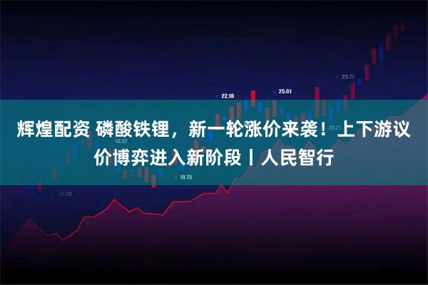 辉煌配资 磷酸铁锂，新一轮涨价来袭！上下游议价博弈进入新阶段丨人民智行