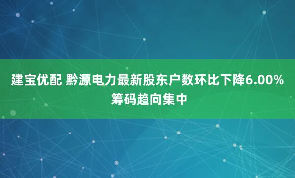 建宝优配 黔源电力最新股东户数环比下降6.00% 筹码趋向集中