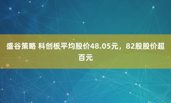 盛谷策略 科创板平均股价48.05元,82股股价超百元