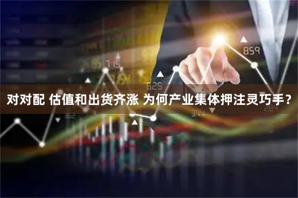对对配 估值和出货齐涨 为何产业集体押注灵巧手？