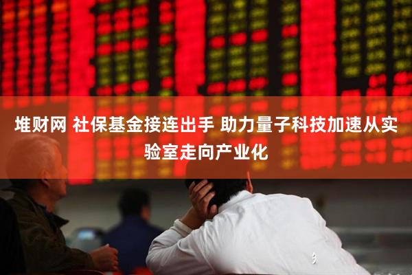 堆财网 社保基金接连出手 助力量子科技加速从实验室走向产业化