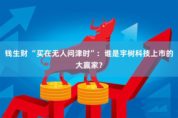 钱生财 “买在无人问津时”：谁是宇树科技上市的大赢家？