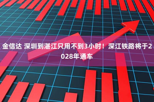 金信达 深圳到湛江只用不到3小时！深江铁路将于2028年通车