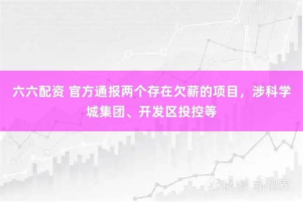 六六配资 官方通报两个存在欠薪的项目，涉科学城集团、开发区投控等